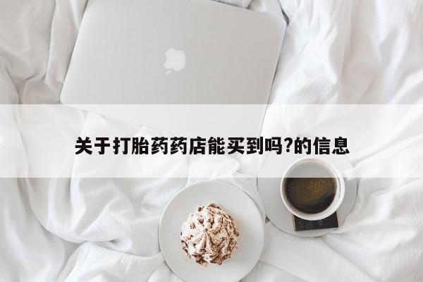 药流药怎么买关于打胎药药店能买到吗?的信息