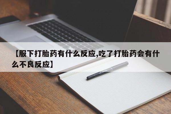 药流药怎么买【服下打胎药有什么反应,吃了打胎药会有什么不良反应】