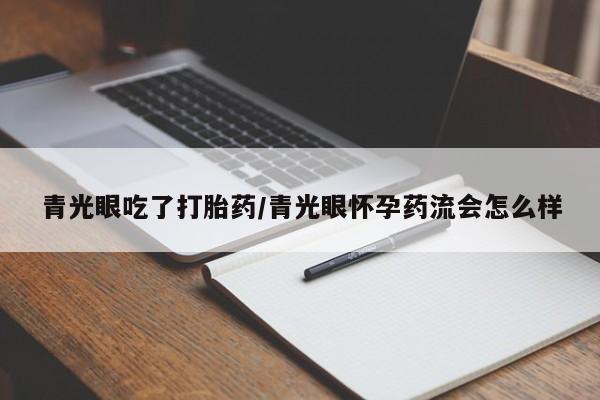 药流药怎么买青光眼吃了打胎药/青光眼怀孕药流会怎么样