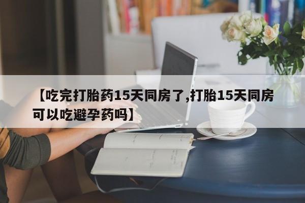 药流药怎么买【吃完打胎药15天同房了,打胎15天同房可以吃避孕药吗】