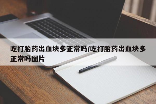 药流药怎么买吃打胎药出血块多正常吗/吃打胎药出血块多正常吗图片