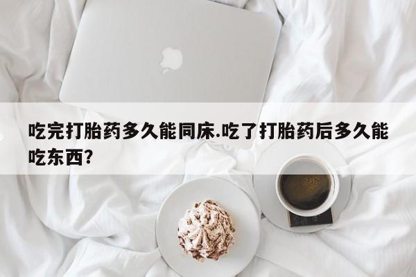 药流药怎么买吃完打胎药多久能同床.吃了打胎药后多久能吃东西？
