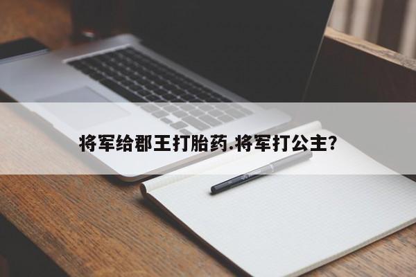 药流药怎么买将军给郡王打胎药.将军打公主?