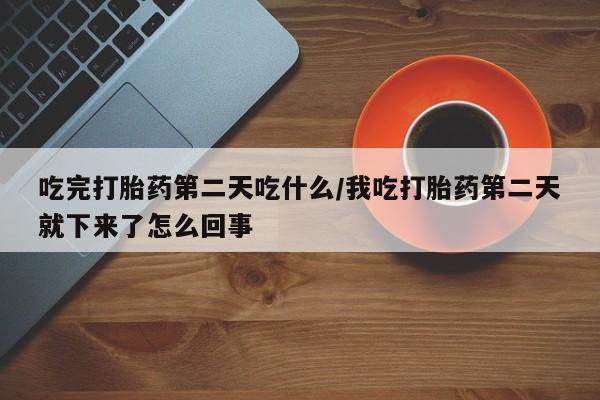 药流药怎么买吃完打胎药第二天吃什么/我吃打胎药第二天就下来了怎么回事